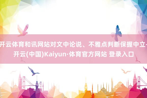 开云体育和讯网站对文中论说、不雅点判断保握中立-开云(中国)Kaiyun·体育官方网站 登录入口