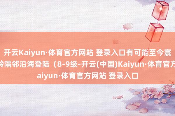 开云Kaiyun·体育官方网站 登录入口有可能至今寰宇午在浙江温岭隔邻沿海登陆（8-9级-开云(中国)Kaiyun·体育官方网站 登录入口
