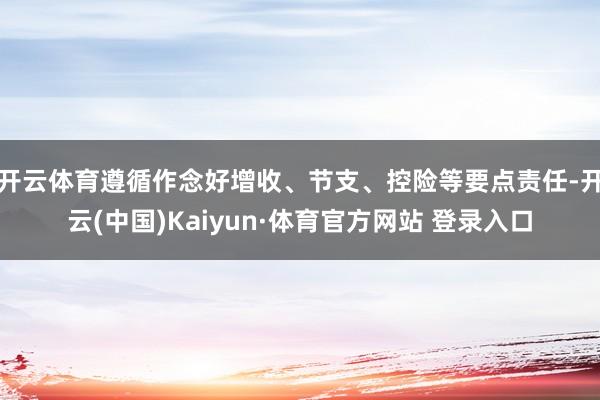 开云体育遵循作念好增收、节支、控险等要点责任-开云(中国)Kaiyun·体育官方网站 登录入口