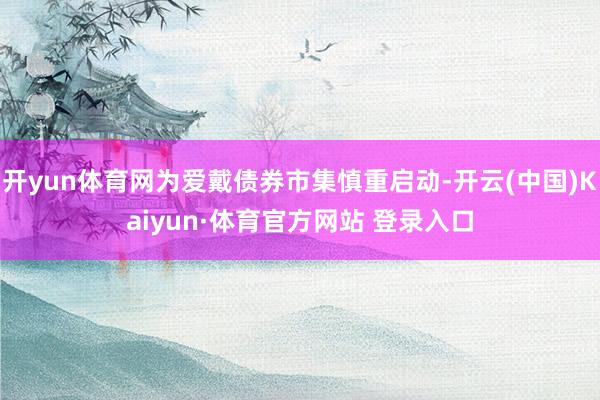 开yun体育网为爱戴债券市集慎重启动-开云(中国)Kaiyun·体育官方网站 登录入口
