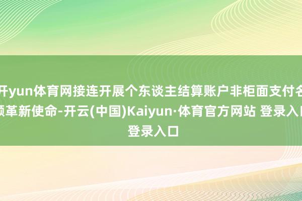 开yun体育网接连开展个东谈主结算账户非柜面支付名额革新使命-开云(中国)Kaiyun·体育官方网站 登录入口