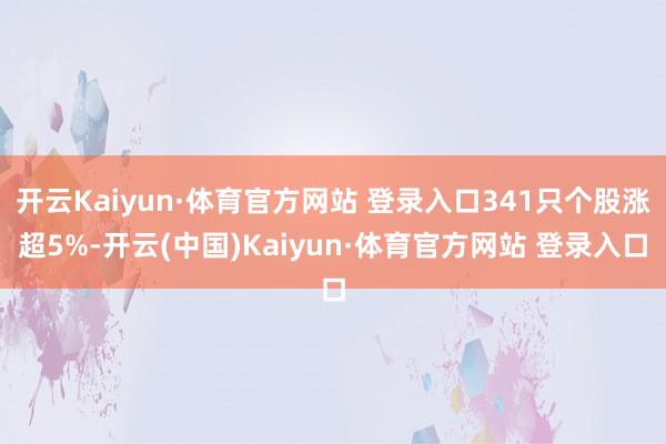 开云Kaiyun·体育官方网站 登录入口341只个股涨超5%-开云(中国)Kaiyun·体育官方网站 登录入口
